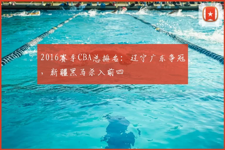 2016赛季CBA总排名：辽宁广东争冠，新疆黑马杀入前四