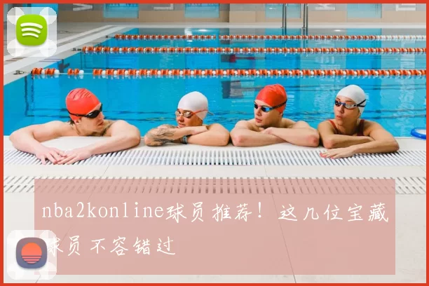 nba2konline球员推荐！这几位宝藏球员不容错过