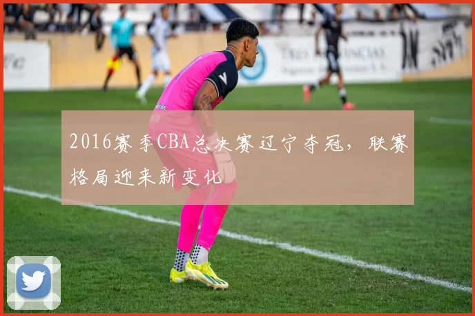 2016赛季CBA总决赛辽宁夺冠，联赛格局迎来新变化