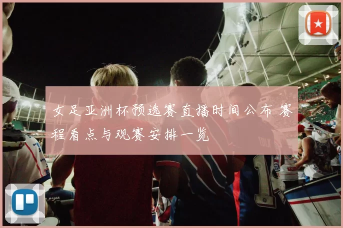 女足亚洲杯预选赛直播时间公布 赛程看点与观赛安排一览