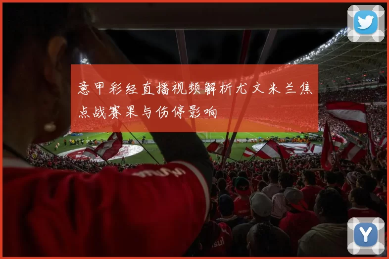 意甲彩经直播视频解析尤文米兰焦点战赛果与伤停影响