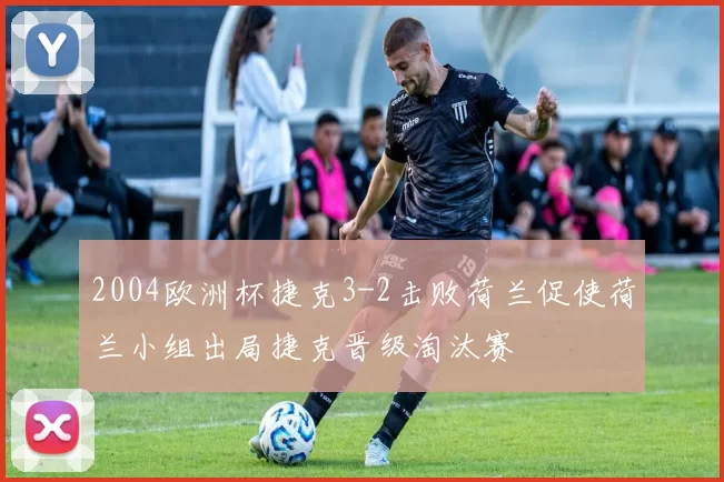 2004欧洲杯捷克3-2击败荷兰促使荷兰小组出局捷克晋级淘汰赛