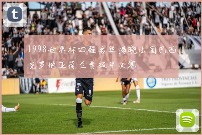 1998世界杯四强名单揭晓法国巴西克罗地亚荷兰晋级半决赛