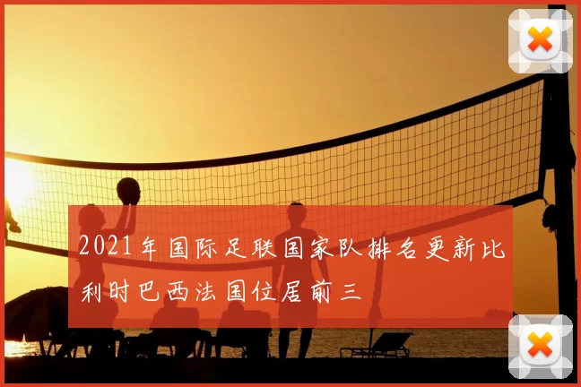2021年国际足联国家队排名更新比利时巴西法国位居前三